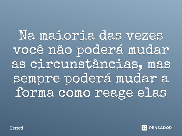 ⁠Na maioria das vezes você não poderá mudar as circunstâncias, mas sempre poderá mudar a forma como reage elas... Frase de ferreti.
