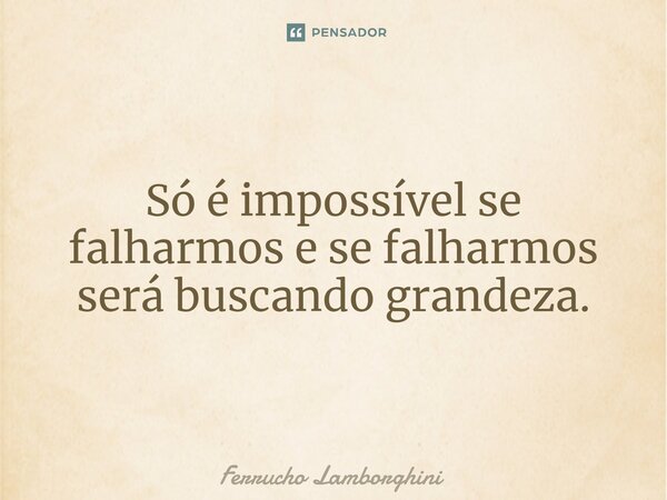 ⁠Só é impossível se falharmos e se falharmos será buscando grandeza.... Frase de Ferrucho Lamborghini.