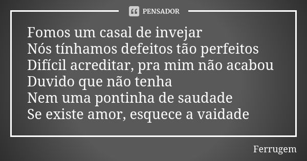 Fomos um casal de invejar Nós tínhamos defeitos tão perfeitos Difícil acreditar, pra mim não acabou Duvido que não tenha Nem uma pontinha de saudade Se existe a... Frase de Ferrugem.