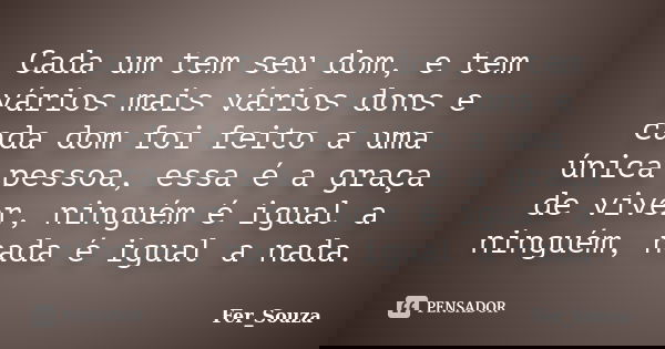 Cada um tem seu dom, e tem vários mais vários dons e cada dom foi feito a uma única pessoa, essa é a graça de viver, ninguém é igual a ninguém, nada é igual a n... Frase de Fer_Souza.