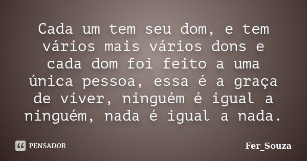 Cada um tem seu dom, e tem vários mais vários dons e cada dom foi feito a uma única pessoa, essa é a graça de viver, ninguém é igual a ninguém, nada é igual a n... Frase de Fer_Souza.