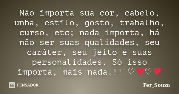 Não importa sua cor, cabelo, unha, estilo, gosto, trabalho, curso, etc; nada importa, há não ser suas qualidades, seu caráter, seu jeito e suas personalidades. ... Frase de Fer_Souza.