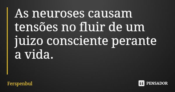 As neuroses causam tensões no fluir de um juizo consciente perante a vida.... Frase de Ferspenbul.
