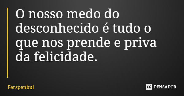 O nosso medo do desconhecido é tudo o que nos prende e priva da felicidade.... Frase de Ferspenbul.