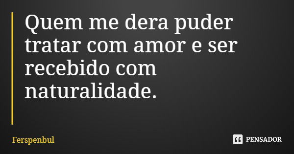 Quem me dera puder tratar com amor e ser recebido com naturalidade.... Frase de Ferspenbul.