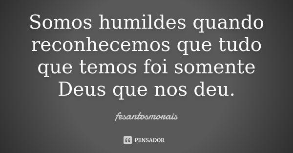 Somos humildes quando reconhecemos que tudo que temos foi somente Deus que nos deu.... Frase de fesantosmorais.