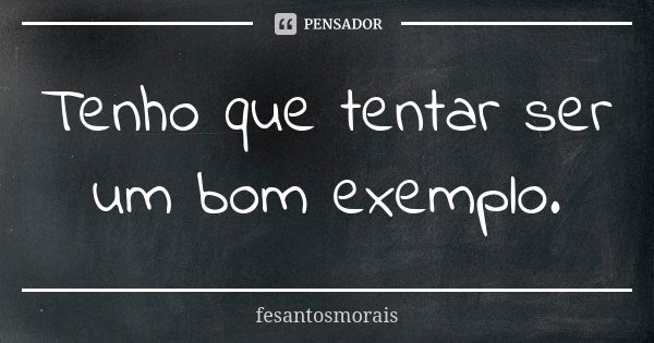 Tenho que tentar ser um bom exemplo.... Frase de fesantosmorais.