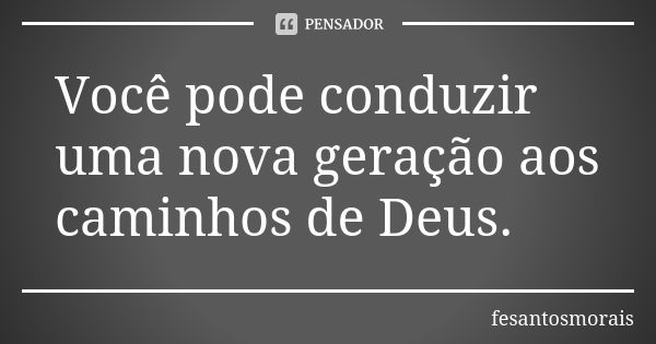 Você pode conduzir uma nova geração aos caminhos de Deus.... Frase de fesantosmorais.