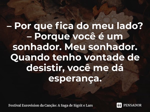 ⁠– Por que fica do meu lado?
– Porque você é um sonhador. Meu sonhador. Quando tenho vontade de desistir, você me dá esperança.... Frase de Festival Eurovision da Canção: A Saga de Sigrit e Lars.