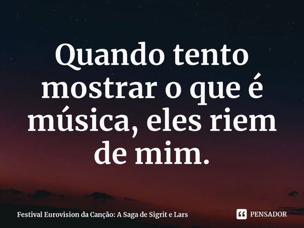 ⁠Quando tento mostrar o que é música, eles riem de mim.... Frase de Festival Eurovision da Canção: A Saga de Sigrit e Lars.