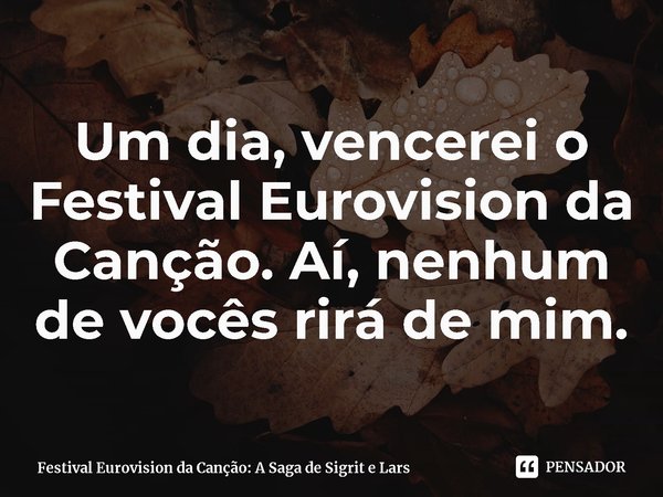 ⁠Um dia, vencerei o Festival Eurovision da Canção. Aí, nenhum de vocês rirá de mim.... Frase de Festival Eurovision da Canção: A Saga de Sigrit e Lars.