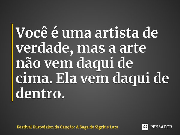 ⁠Você é uma artista de verdade, mas a arte não vem daqui de cima. Ela vem daqui de dentro.... Frase de Festival Eurovision da Canção: A Saga de Sigrit e Lars.
