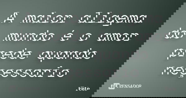 A maior aligema do mundo é o amor prede quando neçessario... Frase de Fete.