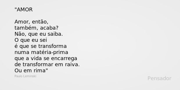 AMOR Amor, então, também, acaba? Não, que eu saiba. O que eu sei é que se transforma numa matéria-prima que a vida se encarrega de transformar em raiva. Ou em r... Frase de Paulo Leminski.