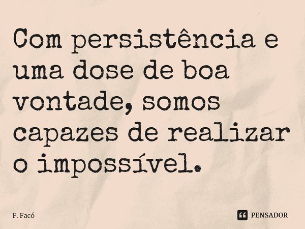 ⁠Com persistência e uma dose de boa vontade, somos capazes de realizar o impossível.... Frase de F. Facó.