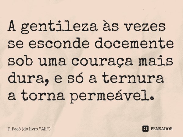 ⁠A gentileza às vezes se esconde docemente sob uma couraça mais dura, e só a ternura a torna permeável.... Frase de F. Facó (do livro 