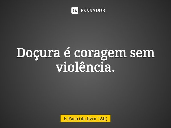 ⁠Doçura é coragem sem violência.... Frase de F. Facó (do livro 