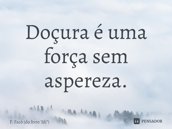 ⁠Doçura é uma força sem aspereza.... Frase de F. Facó (do livro 