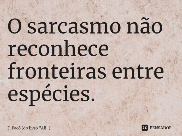 ⁠O sarcasmo não reconhece fronteiras entre espécies.... Frase de F. Facó (do livro 