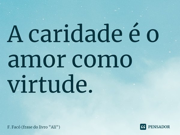 ⁠A caridade é o amor como virtude.... Frase de F. Facó (frase do livro 