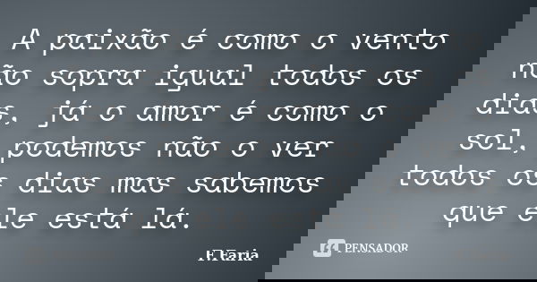 A paixão é como o vento não sopra igual todos os dias, já o amor é como o sol, podemos não o ver todos os dias mas sabemos que ele está lá.... Frase de F.Faria.