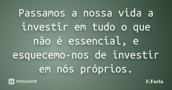 Passamos a nossa vida a investir em tudo o que não é essencial, e esquecemo-nos de investir em nós próprios.... Frase de F.Faria.