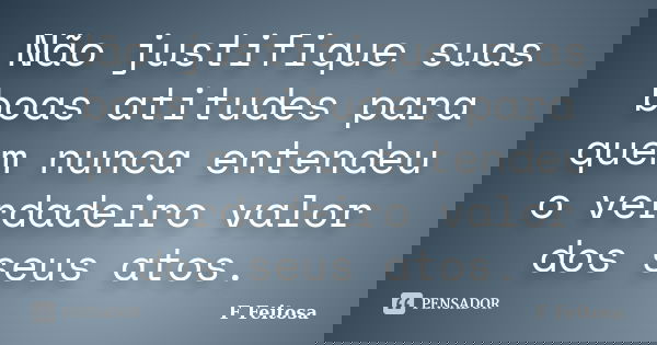 Não justifique suas boas atitudes para quem nunca entendeu o verdadeiro valor dos seus atos.... Frase de F Feitosa.