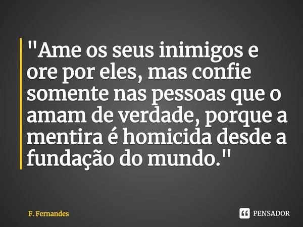 ⁠"Ame os seus inimigos e ore por eles, mas confie somente nas pessoas que o amam de verdade, porque a mentira é homicida desde a fundação do mundo."... Frase de F. Fernandes.