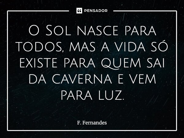 ⁠O Sol nasce para todos, mas a vida só existe para quem sai da caverna e vem para luz.... Frase de F. Fernandes.