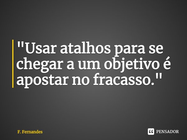 ⁠"Usar atalhos para se chegar a um objetivo é apostar no fracasso."... Frase de F. Fernandes.