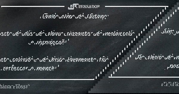 Tenho alma de Outono; Sim, gosto de dias de chuva cinzentos de melancolia e inspiração! De cheiro de mato colorido e de brisa levemente fria para refrescar a me... Frase de F.F. (Fabiana Floss).