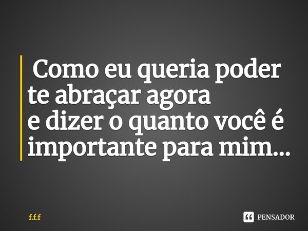 ⁠ Como eu queria poder te abraçar agora e dizer o quanto você é importante para mim...... Frase de F.F.F.