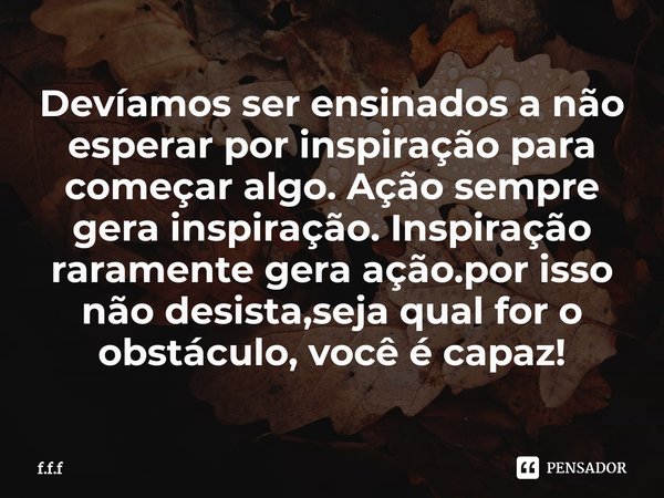 ⁠Devíamos ser ensinados a não esperar por inspiração para começar algo. Ação sempre gera inspiração. Inspiração raramente gera ação.por isso não desista,seja qu... Frase de F.F.F.