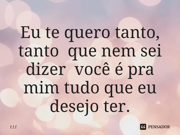 ⁠Eu te quero tanto, tanto que nem sei dizer você é pra mim tudo que eu desejo ter.... Frase de F.F.F.