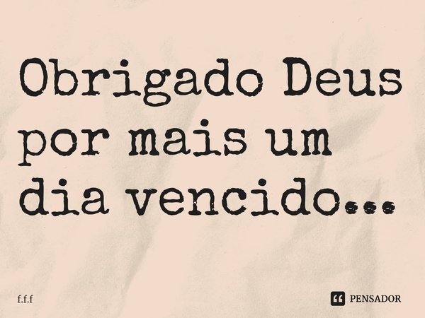 Obrigado Deus por mais um dia ⁠vencido...... Frase de F.F.F.
