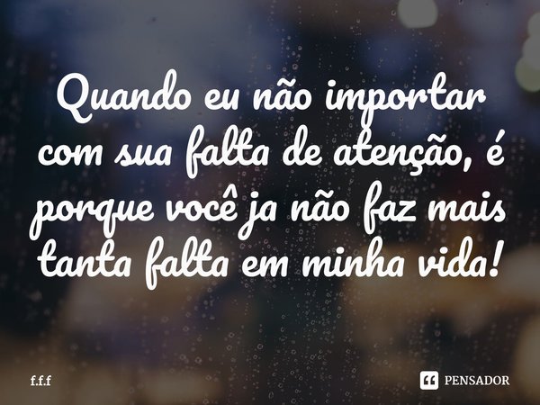 ⁠Quando eu não importar com sua falta de atenção, é porque você ja não faz mais tanta falta em minha vida!... Frase de F.F.F.
