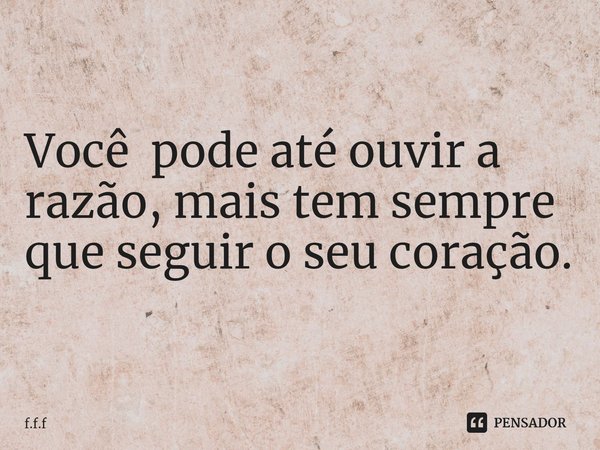Você pode até ouvir a razão, mais tem sempre que seguir o seu coração.... Frase de F.F.F.