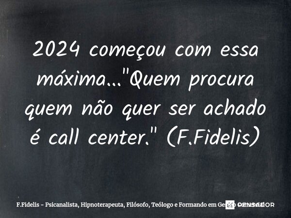 ⁠2024 começou com essa máxima... "Quem procura quem não quer ser achado é call center." (F.Fidelis)... Frase de F.Fidelis - Psicanalista, Hipnoterapeuta, Filósofo, Teólogo e Formando em Gestão Comercial.