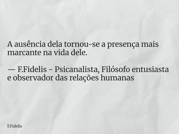 A ausência dela tornou-se a presença mais marcante na vida dele. — F.Fidelis - Psicanalista, Filósofo entusiasta e observador das relações humanas... Frase de F.Fidelis.