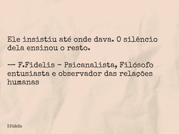 Ele insistiu até onde dava. O silêncio dela ensinou o resto. — F.Fidelis - Psicanalista, Filósofo entusiasta e observador das relações humanas... Frase de F.Fidelis.