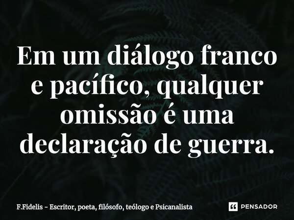 ⁠Em um diálogo franco e pacífico, qualquer omissão é uma declaração de guerra.... Frase de F.Fidelis - Escritor, poeta, filósofo, teólogo e Psicanalista.