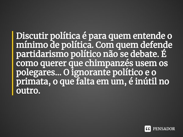 ⁠Discutir política é para quem entende o mínimo de política. Com quem defende partidarismo político não se debate. É como querer que chimpanzés usem os polegare... Frase de F.Fidelis - F.Fidelis- Hipnoterapeuta Clínico, Psicanalista Master Coaching e PNLista.