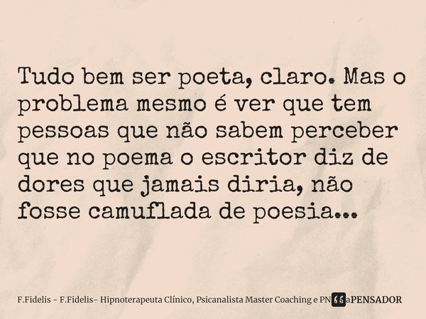 ⁠Tudo bem ser poeta, claro. Mas o problema mesmo é ver que tem pessoas que não sabem perceber que no poema o escritor diz de dores que jamais diria, não fosse c... Frase de F.Fidelis - F.Fidelis- Hipnoterapeuta Clínico, Psicanalista Master Coaching e PNLista.