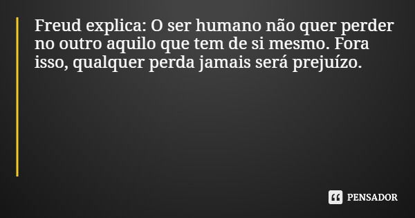 Freud explica: O ser humano não quer perder no outro aquilo que tem de si mesmo. Fora isso, qualquer perda jamais será prejuízo.... Frase de F.Fidelis - Psicanalista, Psicoterapeuta e Especialista em Produção de conteúdo para a Web.