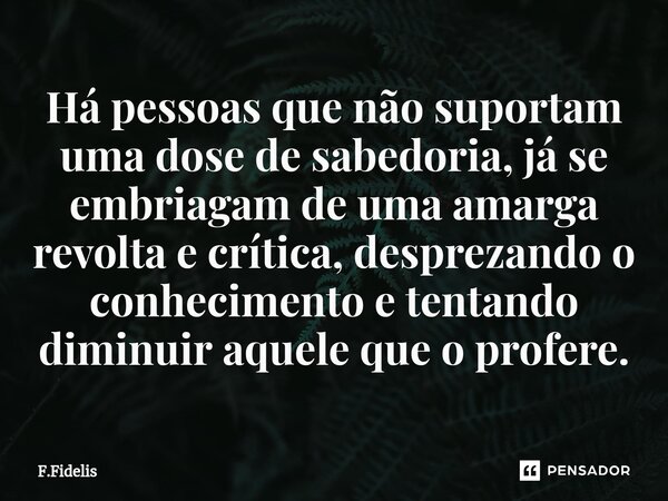 ⁠Há pessoas que não suportam uma dose de sabedoria, já se embriagam de uma amarga revolta e crítica, desprezando o conhecimento e tentando diminuir aquele que o... Frase de F.Fidelis.