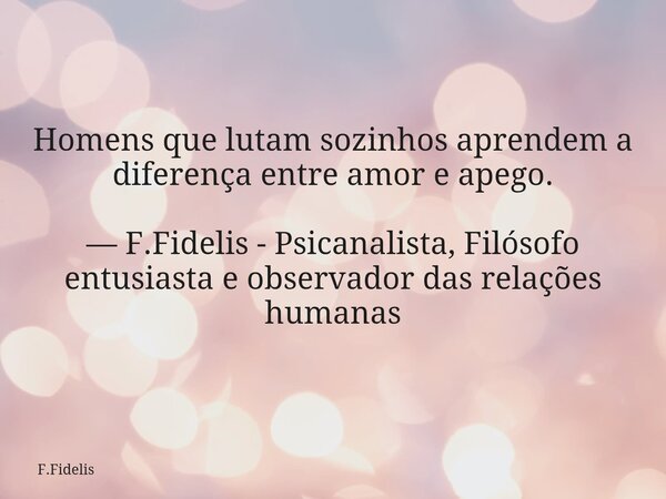 Homens que lutam sozinhos aprendem a diferença entre amor e apego. — F.Fidelis - Psicanalista, Filósofo entusiasta e observador das relações humanas... Frase de F.Fidelis.