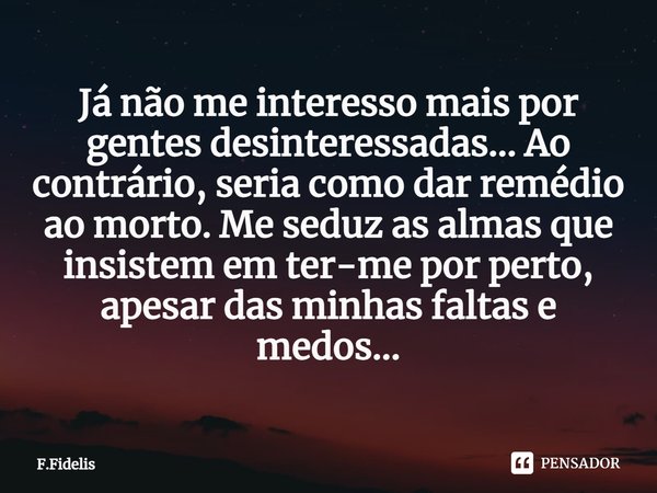 ⁠Já não me interesso mais por gentes desinteressadas... Ao contrário, seria como dar remédio ao morto. Me seduz as almas que insistem em ter-me por perto, apesa... Frase de F.Fidelis.