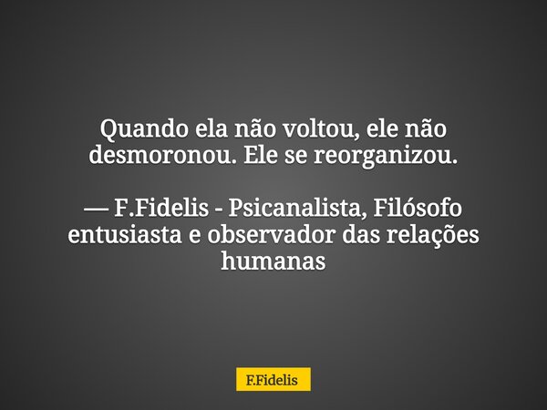 Quando ela não voltou, ele não desmoronou. Ele se reorganizou. — F.Fidelis - Psicanalista, Filósofo entusiasta e observador das relações humanas... Frase de F.Fidelis.