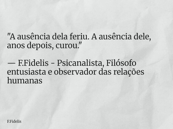 "A ausência dela feriu. A ausência dele, anos depois, curou." — F.Fidelis - Psicanalista, Filósofo entusiasta e observador das relações humanas... Frase de F.Fidelis.