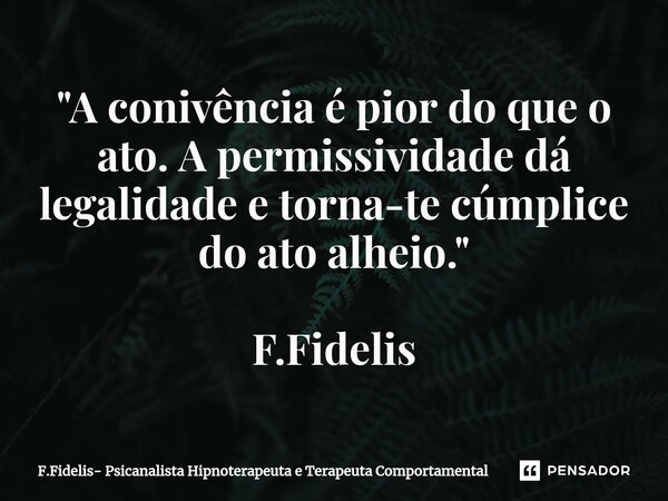 ⁠"A conivência é pior do que o ato. A permissividade dá legalidade e torna-te cúmplice do ato alheio."... Frase de F.Fidelis- Psicanalista Hipnoterapeuta e Terapeuta Comportamental.